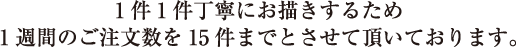 1件1件丁寧にお描きするため1週間のご注文数を15件までとさせて頂いております。